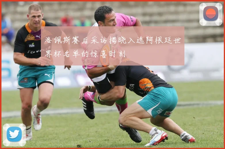 洛佩斯赛后采访揭晓入选阿根廷世界杯名单的惊喜时刻