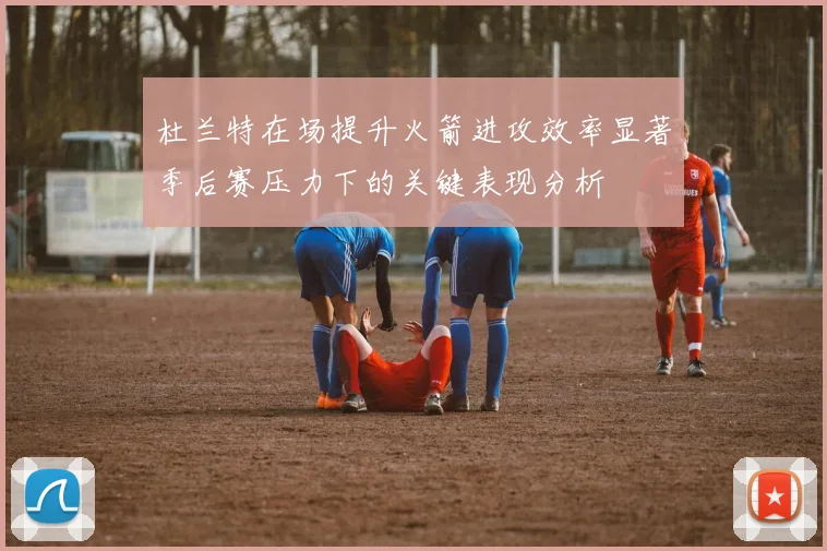 杜兰特在场提升火箭进攻效率显著季后赛压力下的关键表现分析