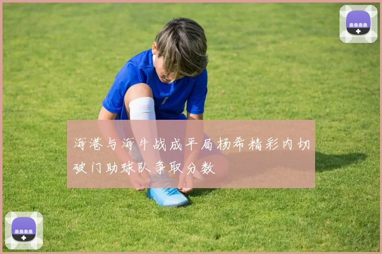 海港与海牛战成平局杨希精彩内切破门助球队争取分数