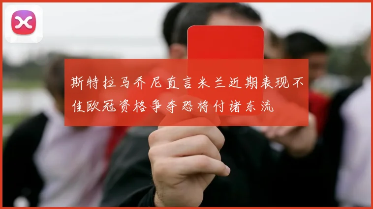 斯特拉马乔尼直言米兰近期表现不佳欧冠资格争夺恐将付诸东流