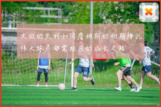 文班的失利如同詹姆斯的初期挣扎伟大球员都需经历的成长之路