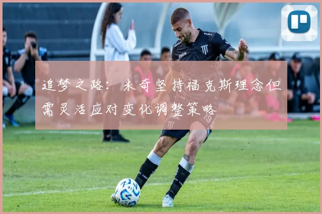追梦之路：米奇坚持福克斯理念但需灵活应对变化调整策略