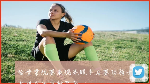 哈登常规赛表现亮眼季后赛助骑士打进东决贡献显著