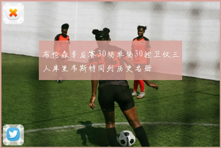 布伦森季后赛30场单场30控卫仅三人库里韦斯特同列历史名册