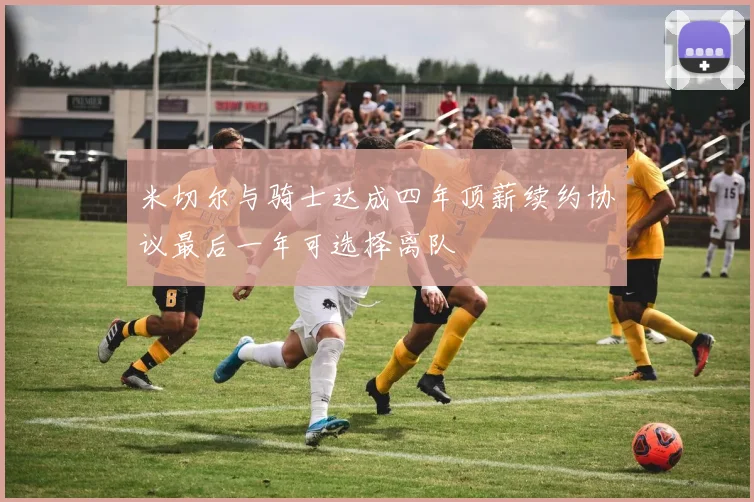 米切尔与骑士达成四年顶薪续约协议最后一年可选择离队
