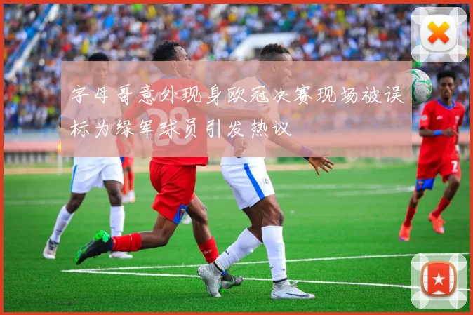 字母哥意外现身欧冠决赛现场被误标为绿军球员引发热议
