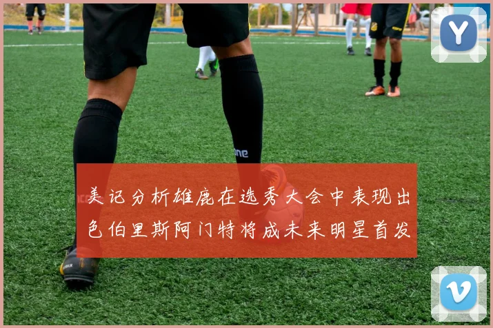 美记分析雄鹿在选秀大会中表现出色伯里斯阿门特将成未来明星首发