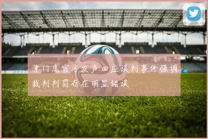 津门虎官方发声回应误判事件强调裁判判罚存在明显错误
