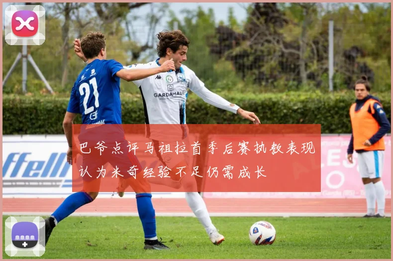 巴爷点评马祖拉首季后赛执教表现认为米奇经验不足仍需成长