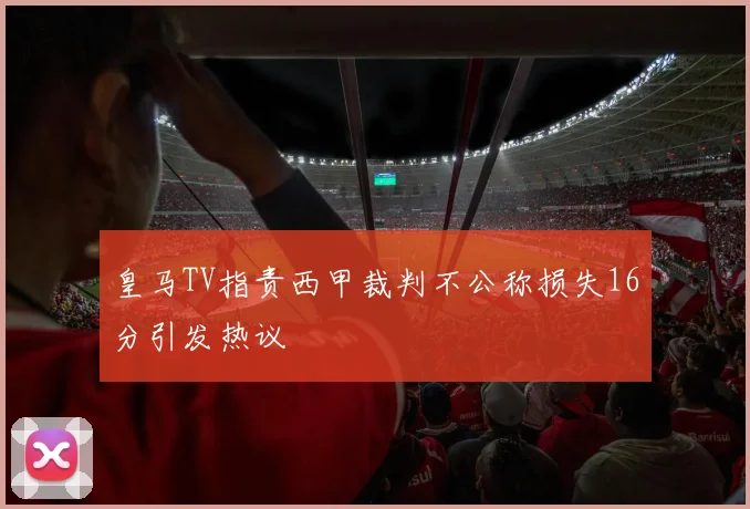 皇马TV指责西甲裁判不公称损失16分引发热议