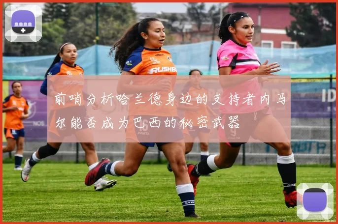 前哨分析哈兰德身边的支持者内马尔能否成为巴西的秘密武器