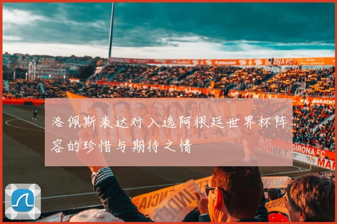 洛佩斯表达对入选阿根廷世界杯阵容的珍惜与期待之情