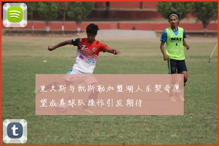 里夫斯与凯斯勒加盟湖人东契奇愿望成真球队操作引发期待
