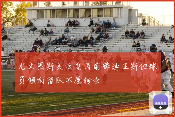 尤文图斯关注皇马前锋迪亚斯但球员倾向留队不愿转会