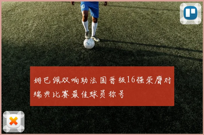 姆巴佩双响助法国晋级16强荣膺对瑞典比赛最佳球员称号