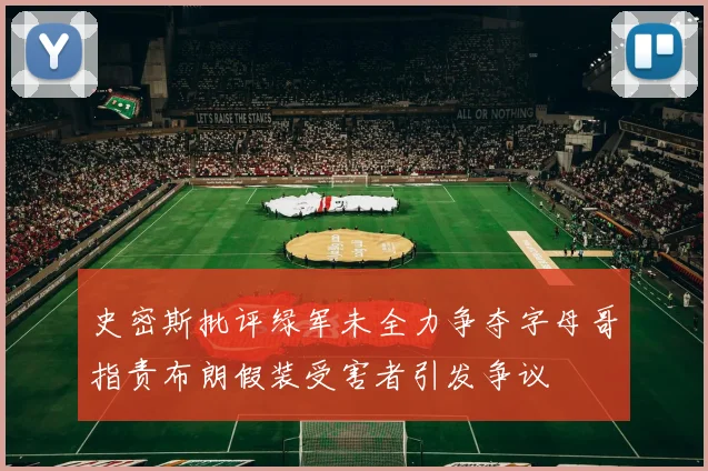 史密斯批评绿军未全力争夺字母哥指责布朗假装受害者引发争议