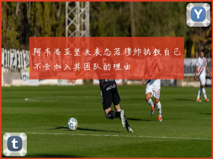 阿韦洛亚坚决表态若穆帅执教自己不会加入其团队的理由