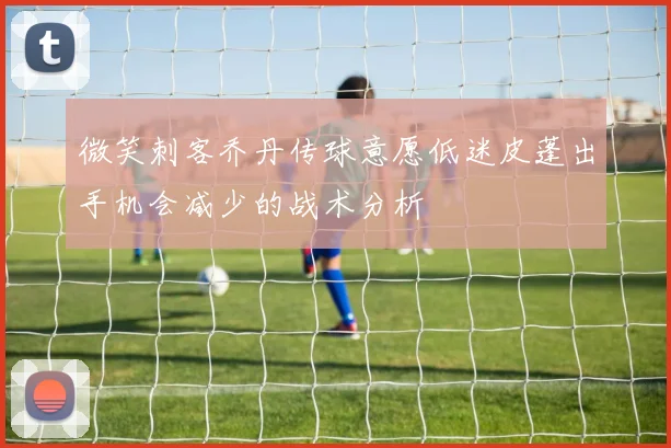 微笑刺客乔丹传球意愿低迷皮蓬出手机会减少的战术分析