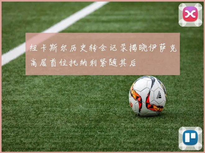 纽卡斯尔历史转会记录揭晓伊萨克高居首位托纳利紧随其后